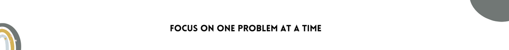 Focus on one problem at a time/Methods to get inspired