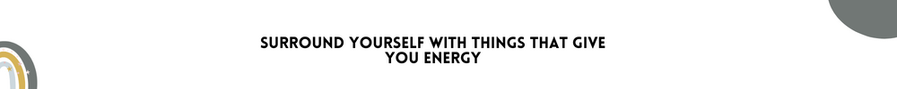Surround yourself with things that give you energy/Methods to get inspired