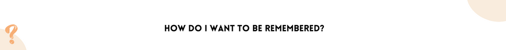 How do I want to be remembered? /Questions You Should Ask Yourself