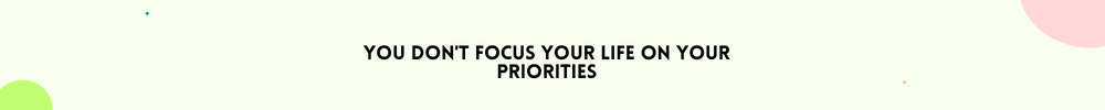 You don't focus your life on your priorities/ Signs It’s Time to Change your life
