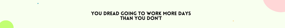 You dread going to work more days than you don’t/Signs It’s Time to Change your life