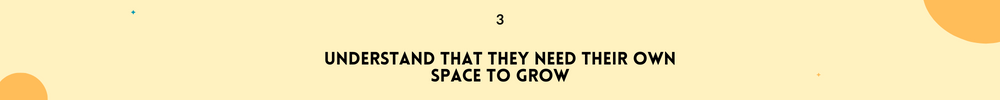 Understand that they need their own space to grow /Maintain Lasting and strong Friendships