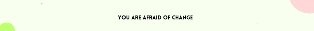 You are afraid of change/Signs It’s Time to Change your life