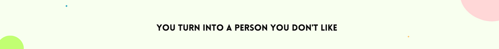 You turn into a person you don't like/ Signs It’s Time to Change your life