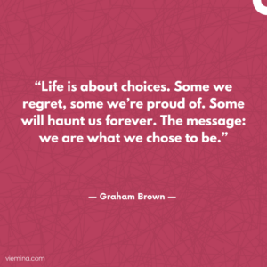 “Life is about choices. Some we regret, some we’re proud of. Some will haunt us forever. The message: we are what we chose to be.”/ Truths of life #15